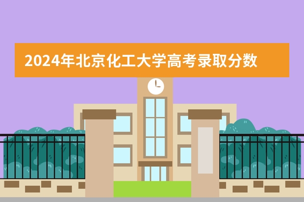 2024年北京化工大学高考录取分数线是多少？