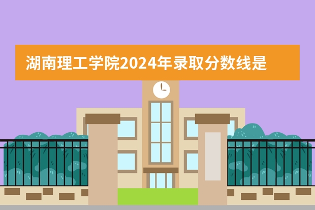 湖南理工学院2024年录取分数线是多少？